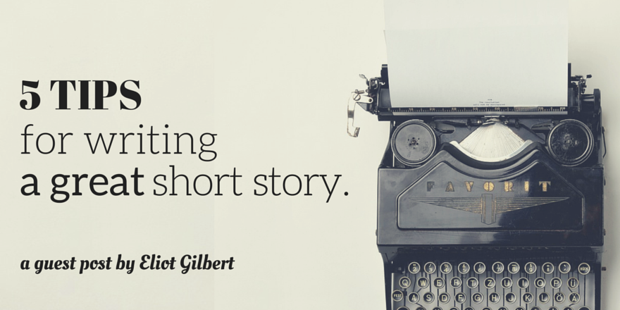 5-tips-for-writing-a-great-short-story-by-eliot-gilbert